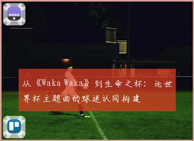 从《Waka Waka》到生命之杯:论世界杯主题曲的球迷认同构建