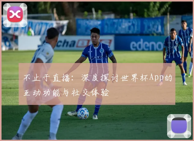 不止于直播：深度探讨世界杯App的互动功能与社交体验