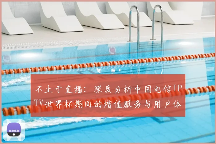 不止于直播：深度分析中国电信IPTV世界杯期间的增值服务与用户体验
