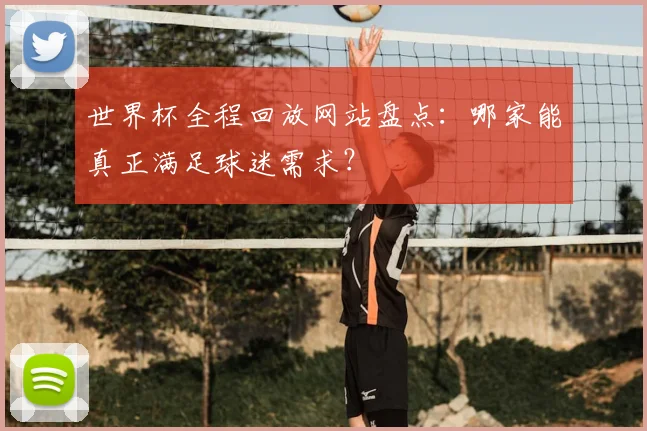 世界杯全程回放网站盘点:哪家能真正满足球迷需求?