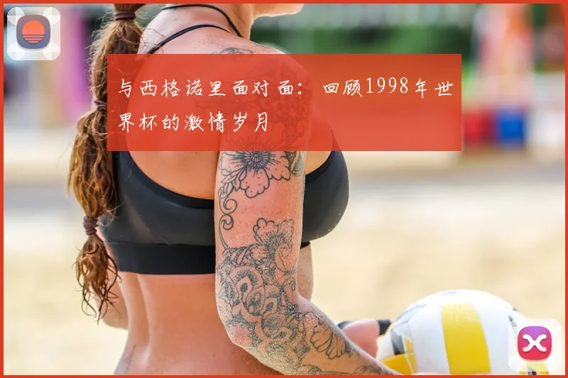 与西格诺里面对面:回顾1998年世界杯的激情岁月