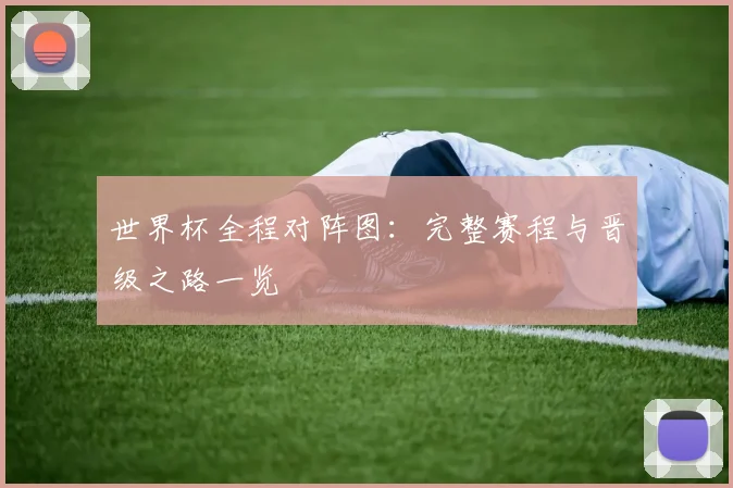 世界杯全程对阵图:完整赛程与晋级之路一览