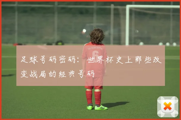 足球号码密码：世界杯史上那些改变战局的经典号码