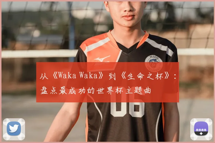 从《Waka Waka》到《生命之杯》:盘点最成功的世界杯主题曲