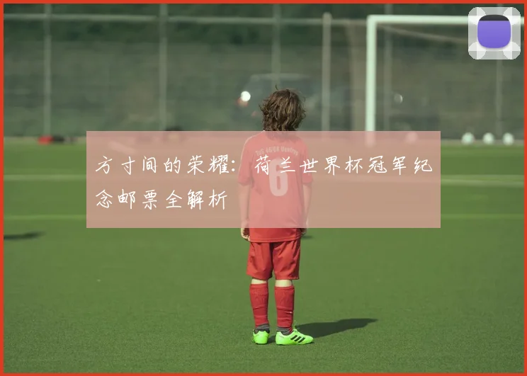 方寸间的荣耀：荷兰世界杯冠军纪念邮票全解析