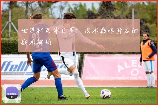 世界杯足球巨星：技术巅峰背后的战术解码