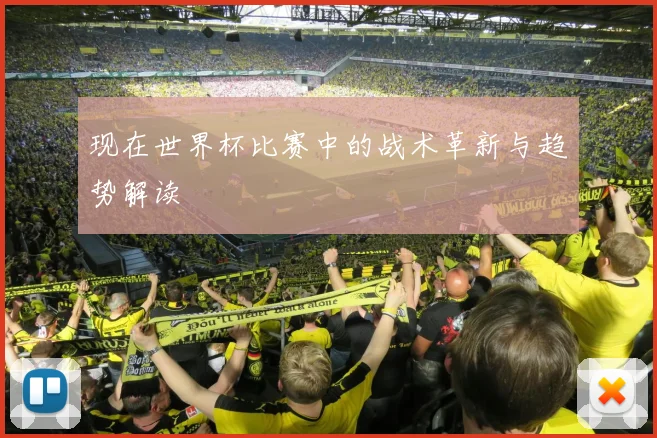 现在世界杯比赛中的战术革新与趋势解读
