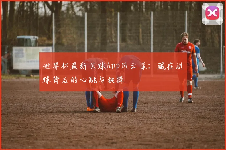 世界杯最新买球App风云录：藏在进球背后的心跳与抉择